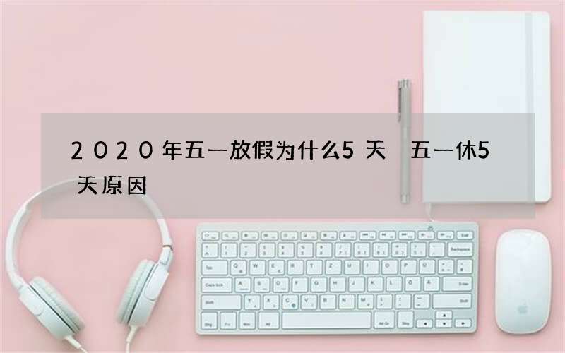2020年五一放假为什么5天 五一休5天原因